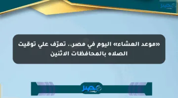 «موعد العشاء» اليوم في مصر.. تعرّف على توقيت الصلاة بالمحافظات الإثنين